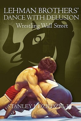 Lehman Brothers' Dance with Delusion: Wrestling Wall Street by Dziedzic Jr, Stanley J.