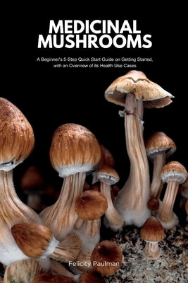 Medicinal Mushrooms: A Beginner's 5-Step Quick Start Guide on Getting Started, with an Overview of its Health Use Cases by Paulman, Felicity