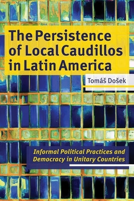 The Persistence of Local Caudillos in Latin America: Informal Political Practices and Democracy in Unitary Countries by Dosek, TomÃ¡s