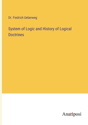 System of Logic and History of Logical Doctrines by Ueberweg, Fiedrich