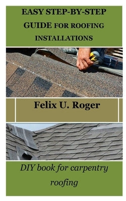 Easy Step-By-Step Guide for Roofing Installations: DIY book for carpentry roofing by Roger, Felix U.