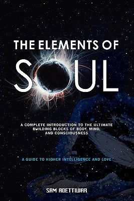 The Elements of Soul: A Complete Introduction to the Ultimate Building Blocks of Matter, Mind, and Consciousness by Adettiwar, Sam