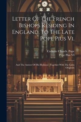 Letter Of The French Bishops Residing In England, To The Late Pope Pius Vi.: And The Answer Of His Holiness: Together With The Latin Originals by VI, Pope Pius
