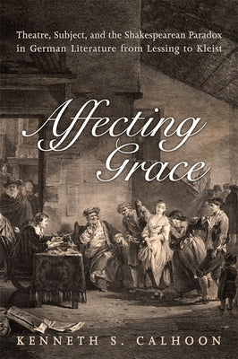 Affecting Grace: Theatre, Subject, and the Shakespearean Paradox in German Literature from Lessing to Kleist by Calhoon, Kenneth S.