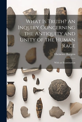 What is Truth? An Inquiry Concerning the Antiquity and Unity of the Human Race; With an Examination by Burgess, Ebenezer