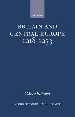 Britain and Central Europe, 1918-1933 by BÃ¡tonyi, GÃ¡bor