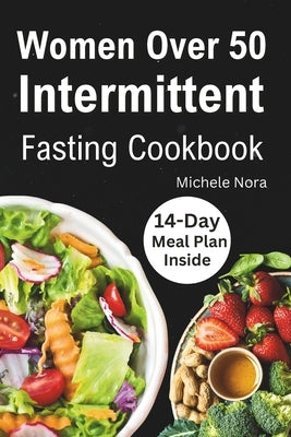 Women Over 50 Intermittent Fasting Cookbook: Complete Guide to Lose Weight, Boosting Metabolism, Regain Vitality, and Feeling more Healthier with Tast by Nora, Michele