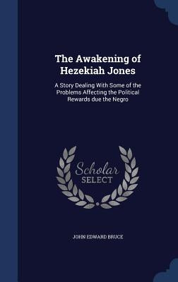The Awakening of Hezekiah Jones: A Story Dealing With Some of the Problems Affecting the Political Rewards due the Negro by Bruce, John Edward