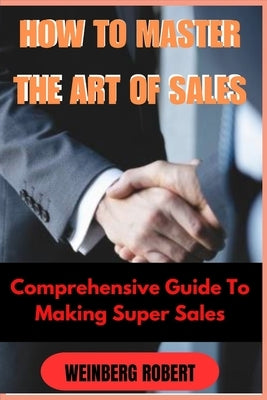 How to Master the Art of Sales: Comprehensive guide on making super sales by Robert, Weinberg