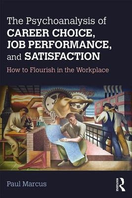 The Psychoanalysis of Career Choice, Job Performance, and Satisfaction: How to Flourish in the Workplace by Marcus, Paul
