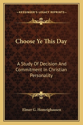 Choose Ye This Day: A Study Of Decision And Commitment In Christian Personality by Homrighausen, Elmer G.
