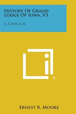History of Grand Lodge of Iowa, V3: A. F. and A. M. by Moore, Ernest R.