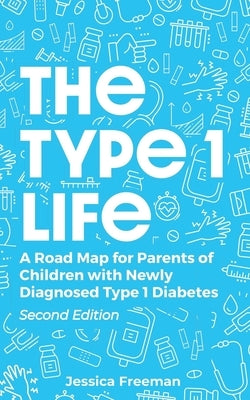 The Type 1 Life: A Road Map for Parents of Children with Newly Diagnosed Type 1 Diabetes by Freeman, Jessica