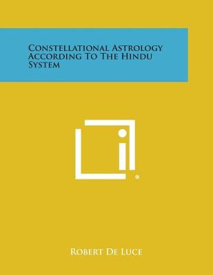 Constellational Astrology According to the Hindu System by De Luce, Robert