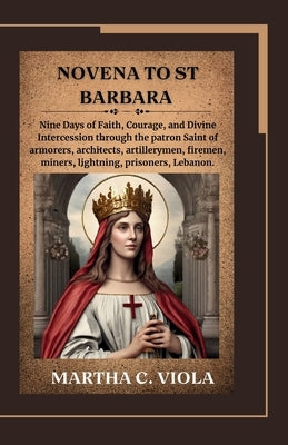Novena to St. Barbara: Nine Days of Faith, Courage, and Divine Intercession through the patron Saint of armorers, architects, artillerymen, f by Viola, Martha C.