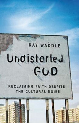 Undistorted God: Reclaiming Faith Despite the Cultural Noise by Waddle, Ray