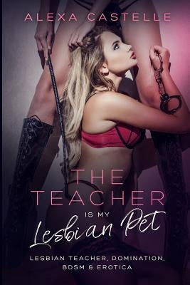 The Teacher Is My Lesbian Pet: Lesbian Teacher, Domination, BDSM & Blackmail by Castelle, Alexa