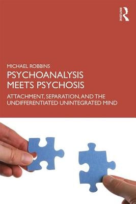 Psychoanalysis Meets Psychosis: Attachment, Separation, and the Undifferentiated Unintegrated Mind by Robbins, Michael