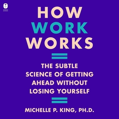 How Work Works: The Subtle Science of Getting Ahead Without Losing Yourself by King, Michelle P.