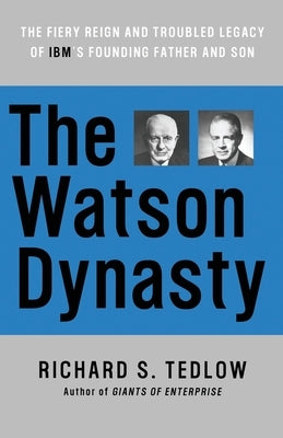 The Watson Dynasty: The Fiery Reign and Troubled Legacy of IBM's Founding Father and Son by Tedlow, Richard S.