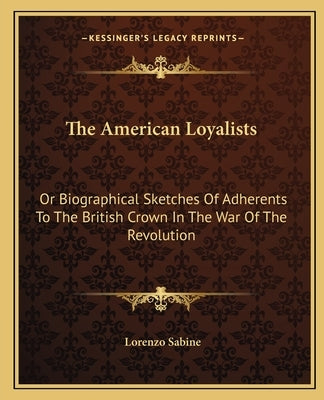 The American Loyalists: Or Biographical Sketches Of Adherents To The British Crown In The War Of The Revolution by Sabine, Lorenzo