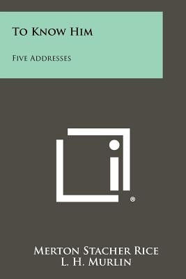 To Know Him: Five Addresses by Rice, Merton Stacher