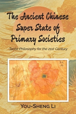 The Ancient Chinese Super State of Primary Societies: Taoist Philosophy for the 21st Century by Li, You-Sheng