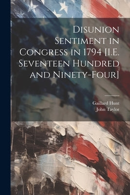 Disunion Sentiment in Congress in 1794 [I.E. Seventeen Hundred and Ninety-Four] by Taylor, John