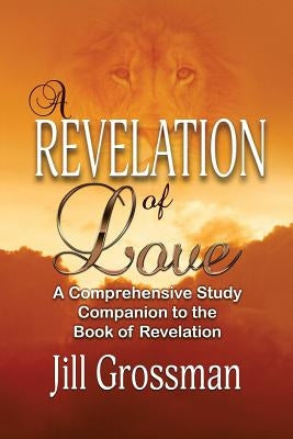 A Revelation of Love: A Comprehensive Study Companion to the Book of Revelation by Grossman, Jill