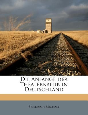 Die Anfange Der Theaterkritik in Deutschland by Michael, Friedrich