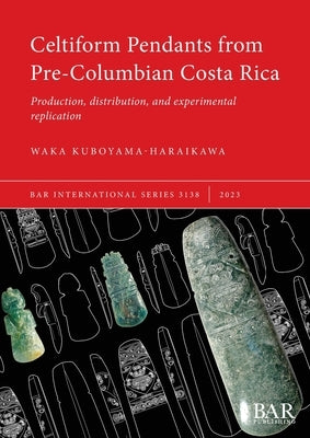 Celtiform Pendants from Pre-Columbian Costa Rica: Production, distribution, and experimental replication by Kuboyama-Haraikawa, Waka