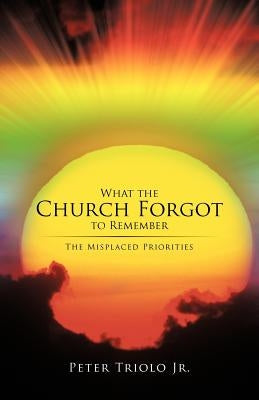 What the Church Forgot to Remember: The Misplaced Priorities by Triolo, Peter, Jr.