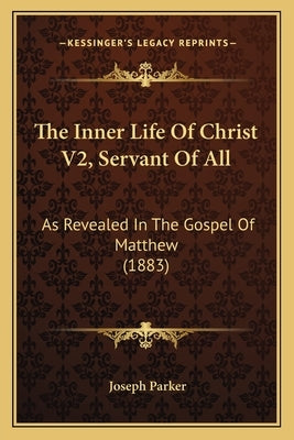 The Inner Life Of Christ V2, Servant Of All: As Revealed In The Gospel Of Matthew (1883) by Parker, Joseph