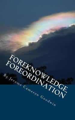 Foreknowledge, Foreordination: All The Bible Teaches About by Goodwin, Jerome Cameron