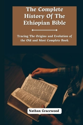 The Complete History Of The Ethiopian Bible: Tracing the Origins and Evolution of the Old and Most Complete Book by Gracewood, Nathan