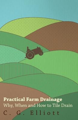 Practical Farm Drainage: Why, When And How To Tile Drain by Elliott, C. G.