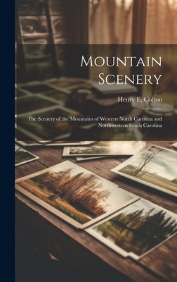 Mountain Scenery: The Scenery of the Mountains of Western North Carolina and Northwestern South Carolina by Colton, Henry E.