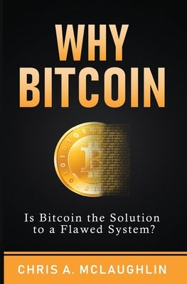 Why Bitcoin: Is Bitcoin the Solution to a Flawed System? by McLaughlin, Chris A.