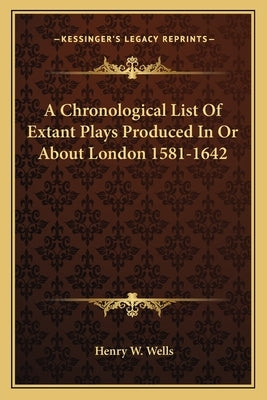 A Chronological List Of Extant Plays Produced In Or About London 1581-1642 by Wells, Henry W.