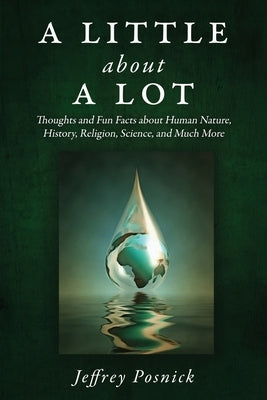 A Little About A Lot: Thoughts and Fun Facts about Human Nature, History, Religion, Science, and Much More by Posnick, Jeffrey