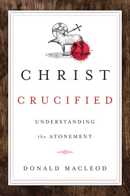 Christ Crucified: Understanding the Atonement by MacLeod, Donald