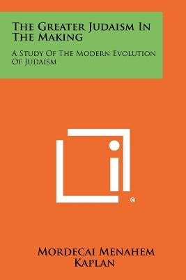 The Greater Judaism in the Making: A Study of the Modern Evolution of Judaism by Kaplan, Mordecai Menahem