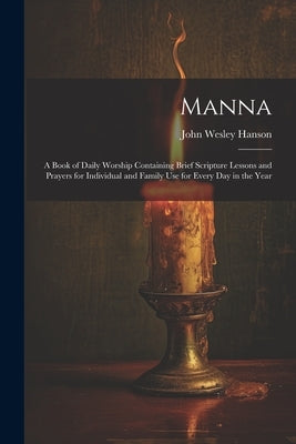 Manna: A Book of Daily Worship Containing Brief Scripture Lessons and Prayers for Individual and Family Use for Every Day in the Year by Hanson, John Wesley