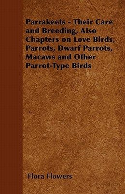 Parrakeets - Their Care and Breeding, Also Chapters on Love Birds, Parrots, Dwarf Parrots, Macaws and Other Parrot-Type Birds by Flowers, Flora