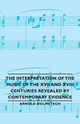 The Interpretation of the Music of the XVII and XVIII Centuries Revealed by Contemporary Evidence by Dolmetsch, Arnold