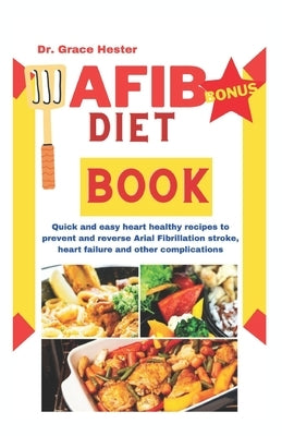 AFIB diet book: quick and easy heart healthy recipes to prevent and reverse arial fibrillation stroke, heart failure and other complications by Hester, Grace