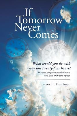 If Tomorrow Never Comes: What would you do with your last twenty-four hours? by Kauffman, Scott E.