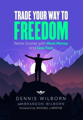 Trade Your Way to Freedom: Retire Sooner with More Money and Less Fear by Wilborn, Dennis