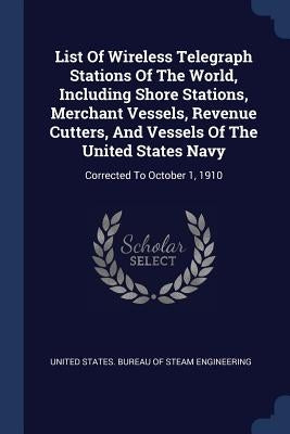 List Of Wireless Telegraph Stations Of The World, Including Shore Stations, Merchant Vessels, Revenue Cutters, And Vessels Of The United States Navy: by United States Bureau of Steam Engineeri