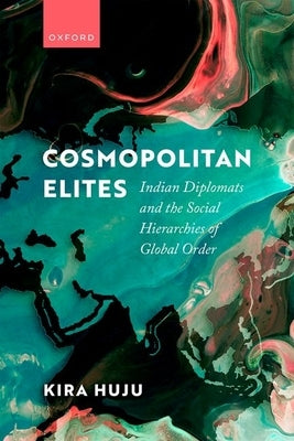 Cosmopolitan Elites: Indian Diplomats and the Social Hierarchies of Global Order by Huju, Kira